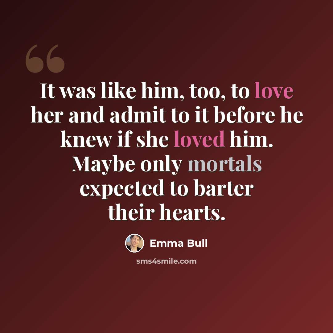 “It was like him, too, to love her and admit to it before he knew if she loved him. Maybe only mortals expected to barter their hearts.” quote by Emma Bull