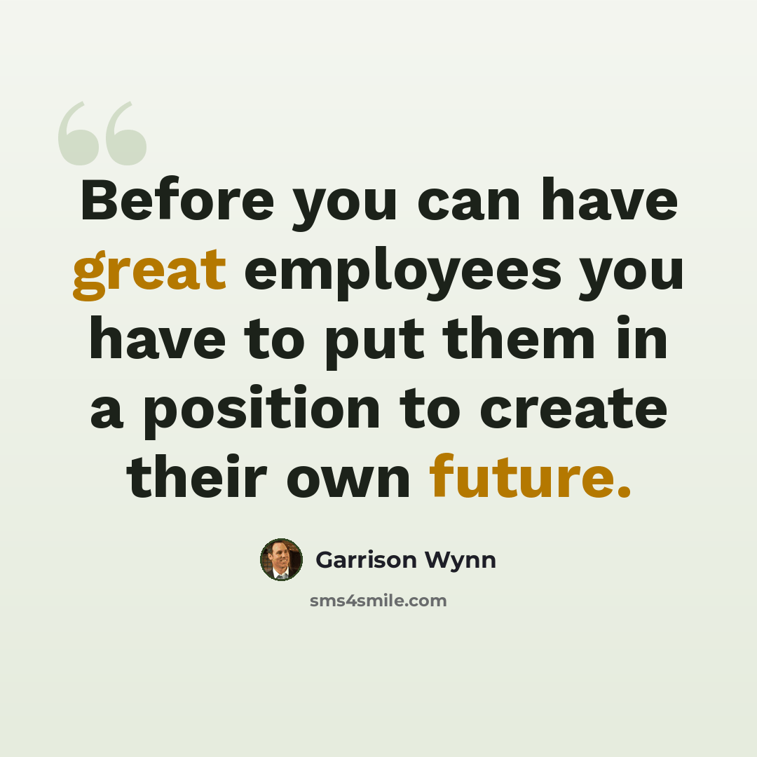 “Before you can have great employees you have to put them in a position to create their own future.” quote by Garrison Wynn