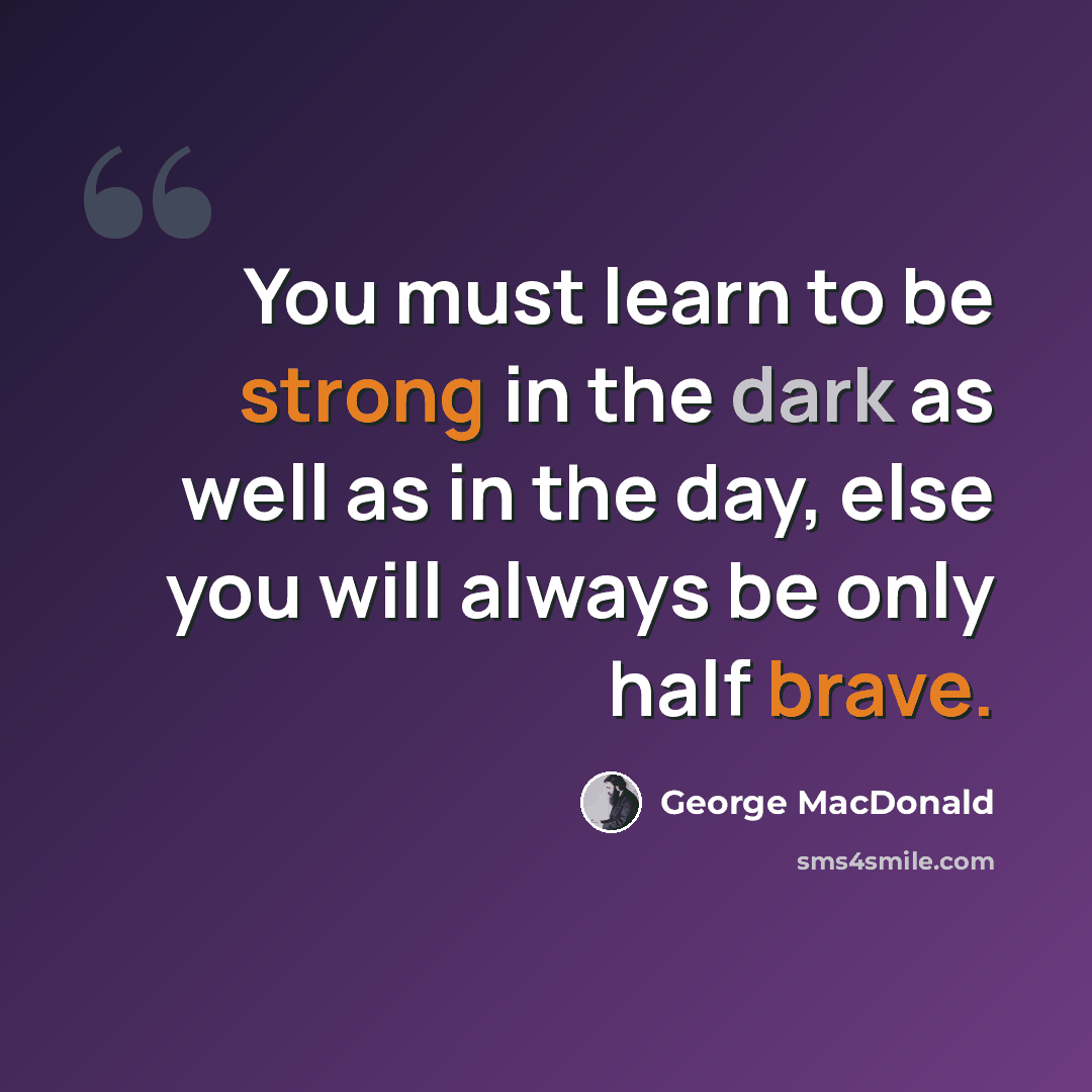 “You must learn to be strong in the dark as well as in the day, else you will always be only half brave.” quote by George MacDonald