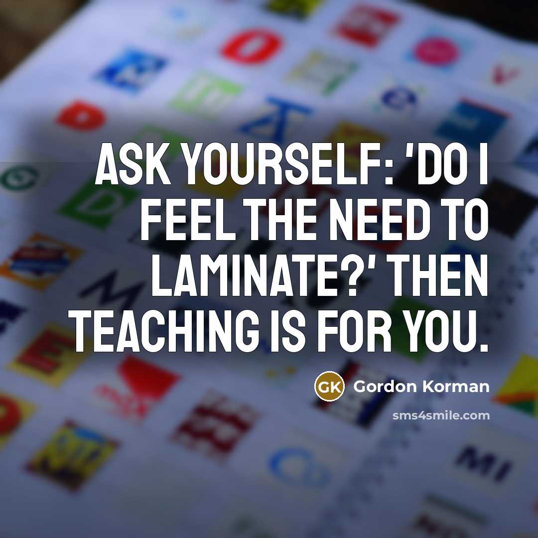 “Ask yourself: 'Do I feel the need to laminate?' Then teaching is for you.” quote by Gordon Korman
