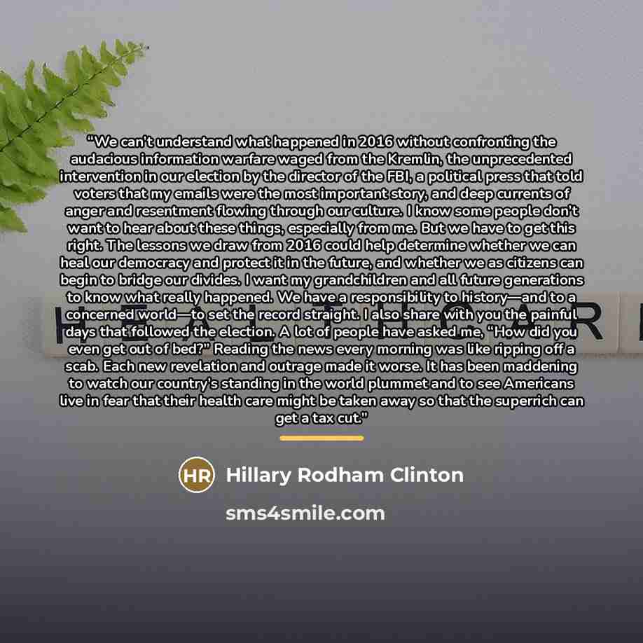 “We can’t understand what happened in 2016 without confronting the audacious information warfare waged from the Kremlin, the unprecedented intervention in our election by the director of the FBI, a political press that told voters that my emails were the most important story, and deep currents of…” quote by Hillary Rodham Clinton