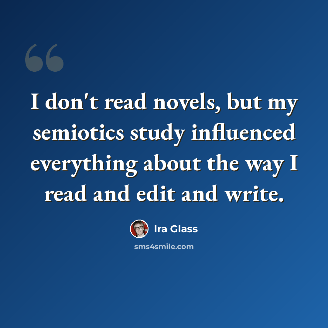 “I don't read novels, but my semiotics study influenced everything about the way I read and edit and write.” quote by Ira Glass