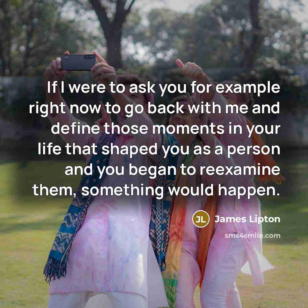 “If I were to ask you for example right now to go back with me and define those moments in your life that shaped you as a person and you began to reexamine them, something would happen.” quote by James Lipton