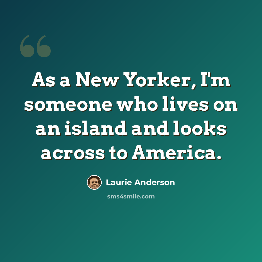 “As a New Yorker, I'm someone who lives on an island and looks across to America.” quote by Laurie Anderson