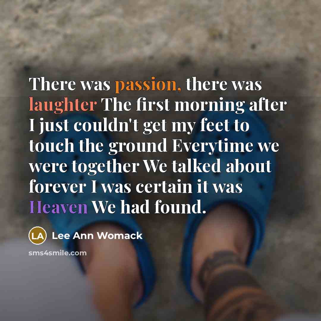 “There was passion, there was laughter The first morning after I just couldn't get my feet to touch the ground Everytime we were together We talked about forever I was certain it was Heaven We had found.” quote by Lee Ann Womack