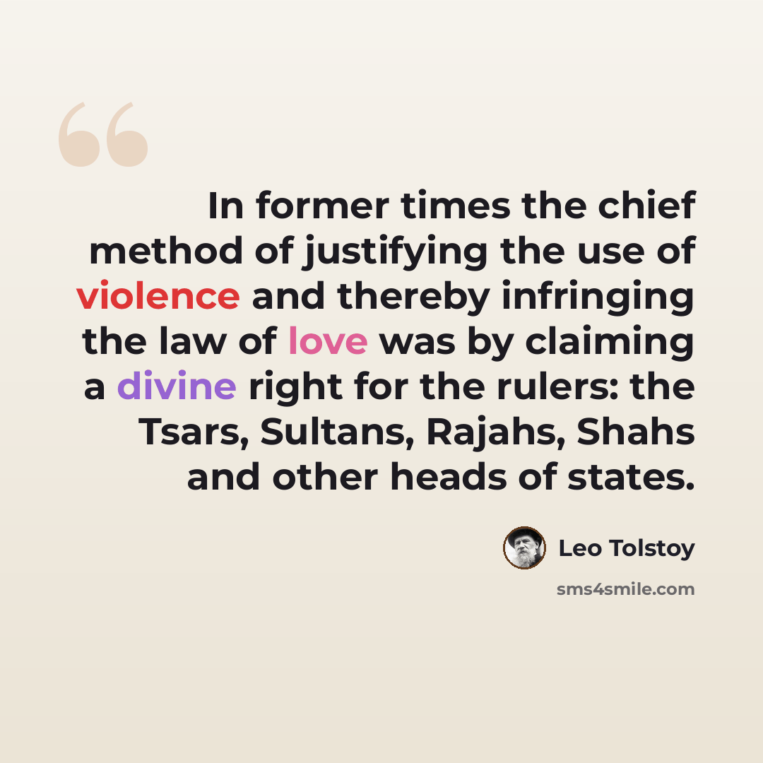 “In former times the chief method of justifying the use of violence and thereby infringing the law of love was by claiming a divine right for the rulers: the Tsars, Sultans, Rajahs, Shahs and other heads of states.” quote by Leo Tolstoy