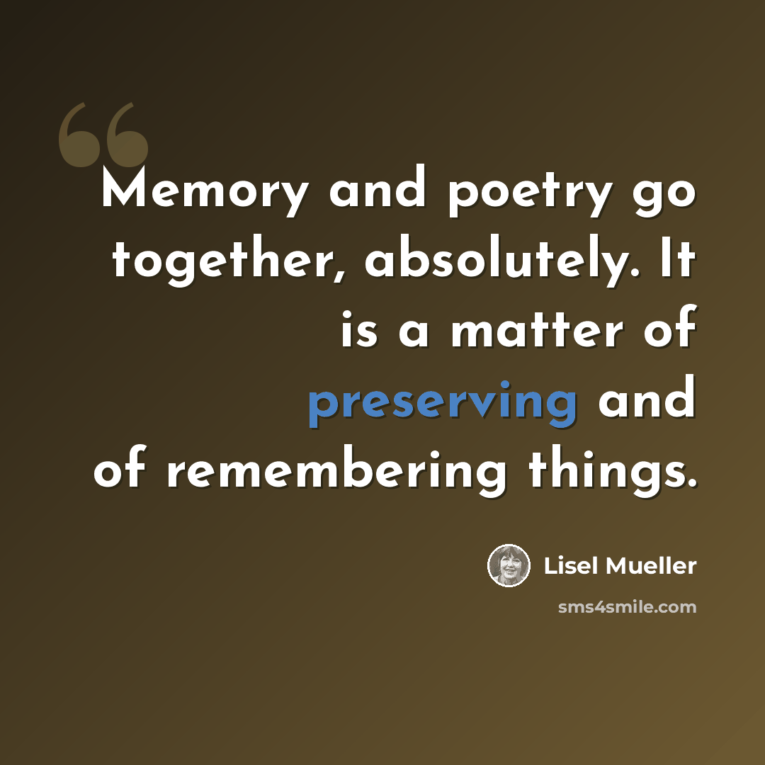 “Memory and poetry go together, absolutely. It is a matter of preserving and of remembering things.” quote by Lisel Mueller