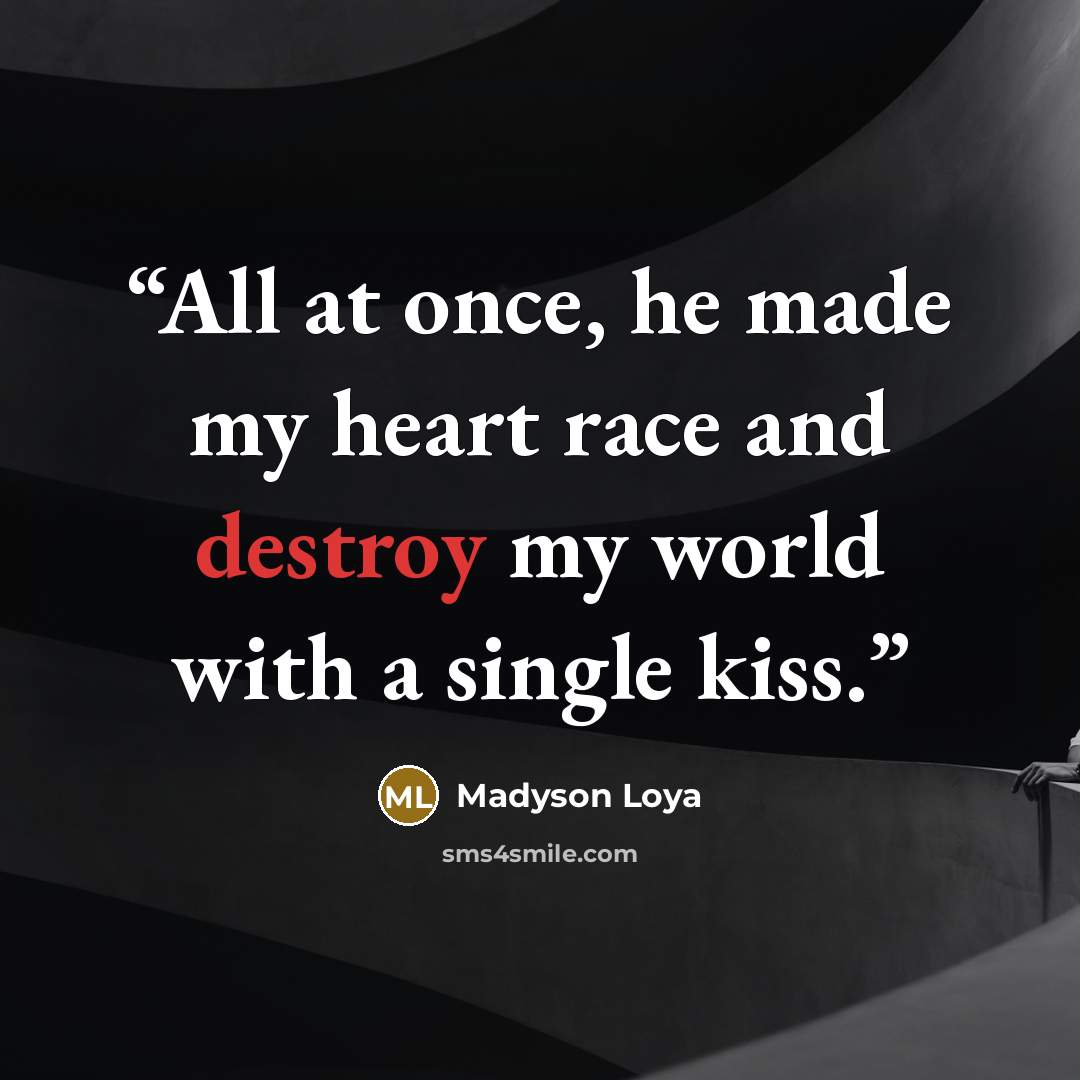 “All at once, he made my heart race and destroy my world with a single kiss.” quote by Madyson Loya