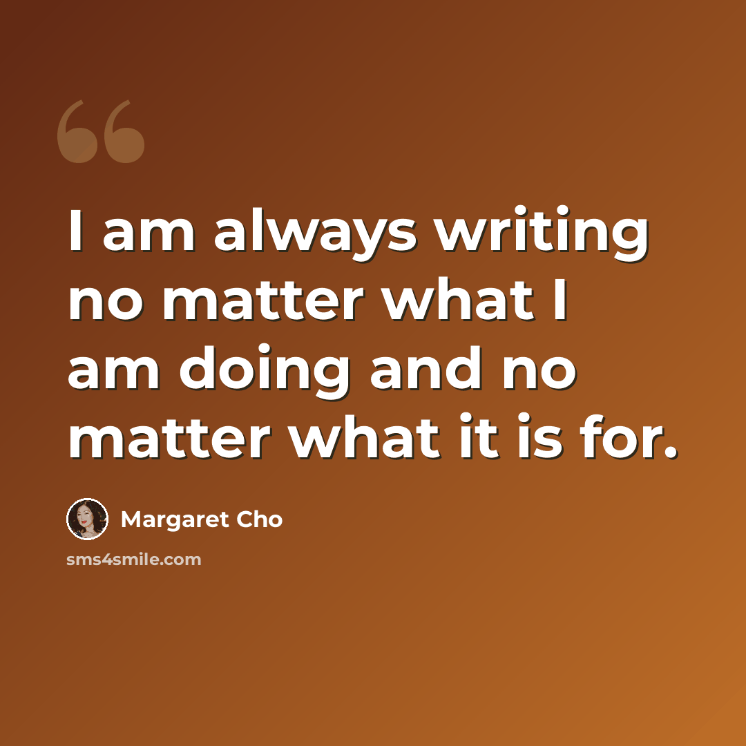 “I am always writing no matter what I am doing and no matter what it is for.” quote by Margaret Cho