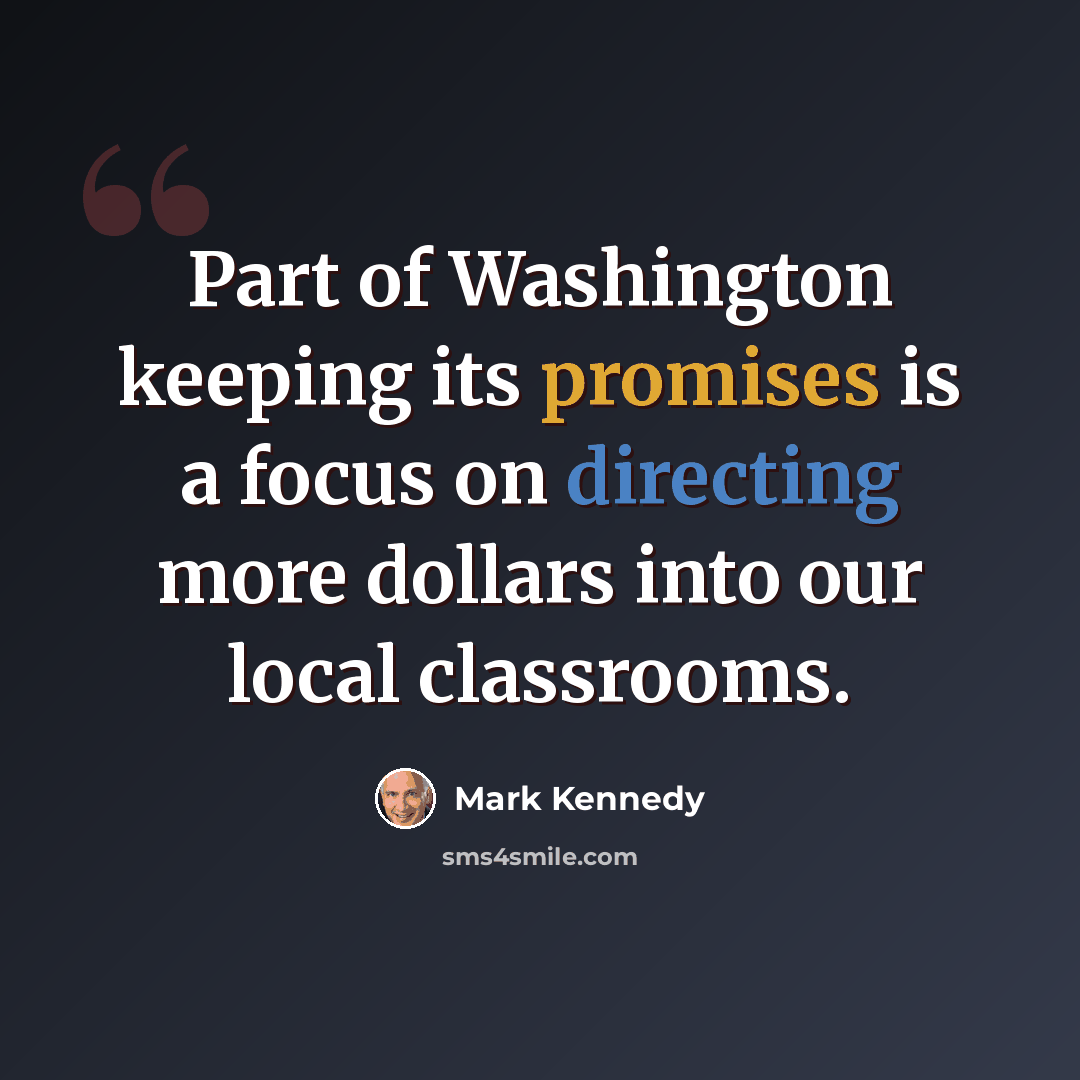 “Part of Washington keeping its promises is a focus on directing more dollars into our local classrooms.” quote by Mark Kennedy