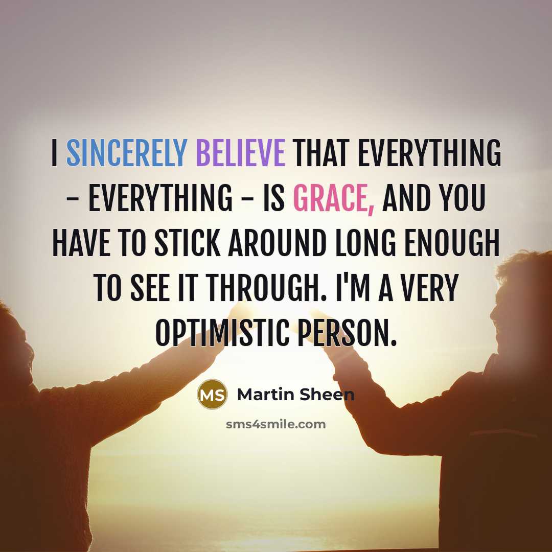 “I sincerely believe that everything - everything - is grace, and you have to stick around long enough to see it through. I'm a very optimistic person.” quote by Martin Sheen