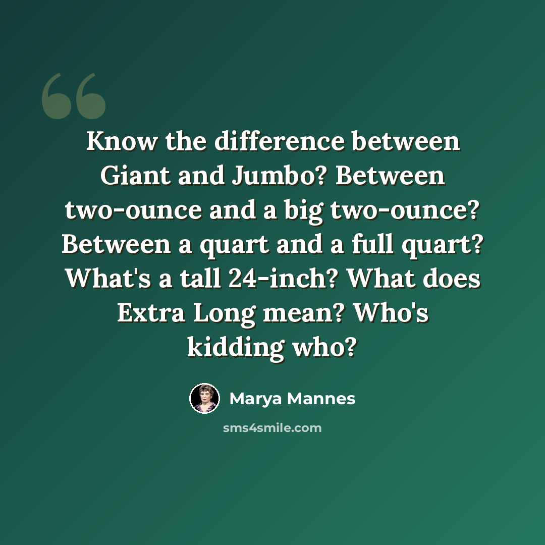 “Know the difference between Giant and Jumbo? Between two-ounce and a big two-ounce? Between a quart and a full quart? What's a tall 24-inch? What does Extra Long mean? Who's kidding who?” quote by Marya Mannes