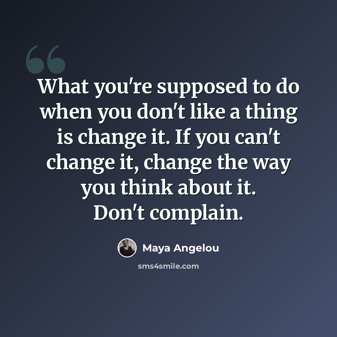 “What you're supposed to do when you don't like a thing is change it. If you can't change it, change the way you think about it. Don't complain.” quote by Maya Angelou