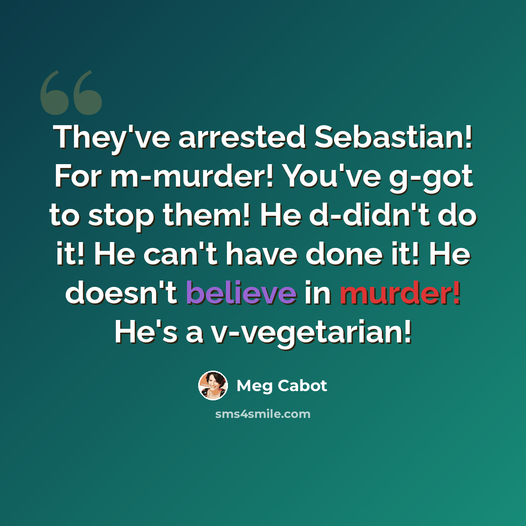 “They've arrested Sebastian! For m-murder! You've g-got to stop them! He d-didn't do it! He can't have done it! He doesn't believe in murder! He's a v-vegetarian!” quote by Meg Cabot