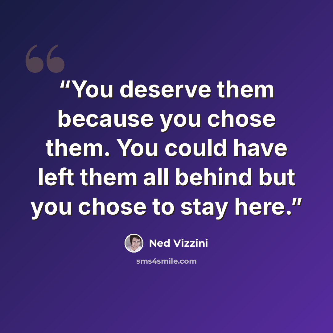 “You deserve them because you chose them. You could have left them all behind but you chose to stay here.” quote by Ned Vizzini
