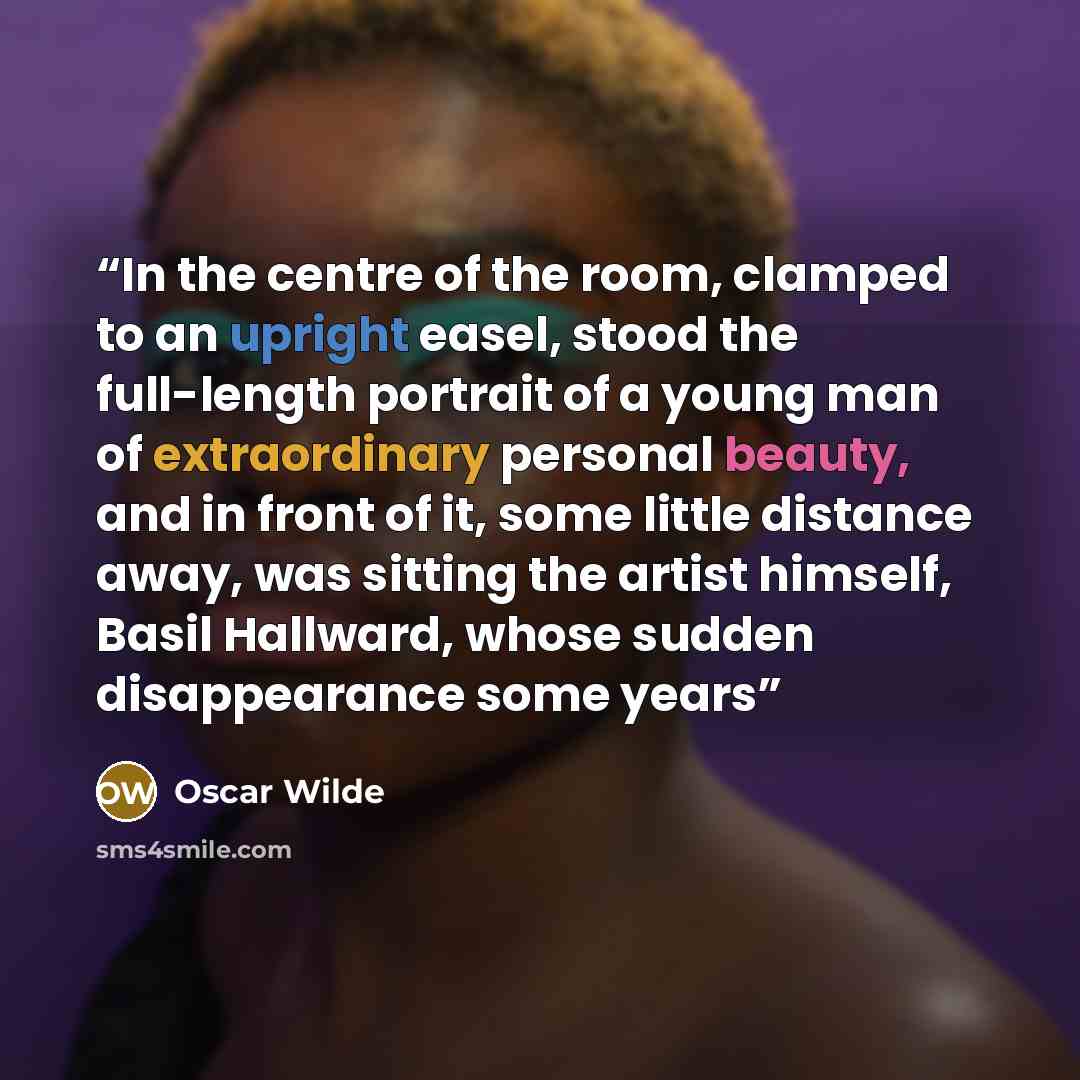 “In the centre of the room, clamped to an upright easel, stood the full-length portrait of a young man of extraordinary personal beauty, and in front of it, some little distance away, was sitting the artist himself, Basil Hallward, whose sudden disappearance some years” quote by Oscar Wilde