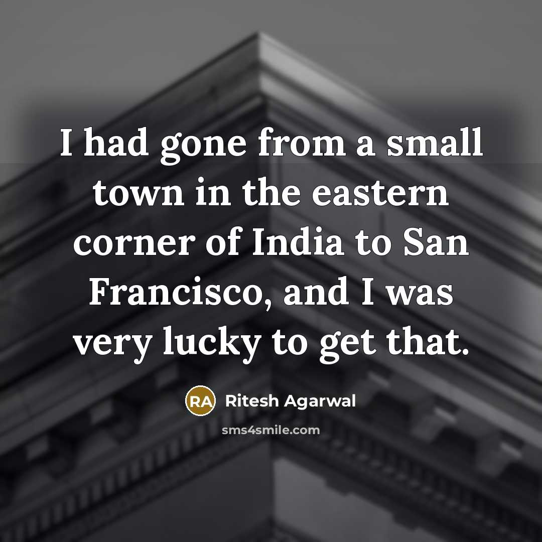 “I had gone from a small town in the eastern corner of India to San Francisco, and I was very lucky to get that.” quote by Ritesh Agarwal