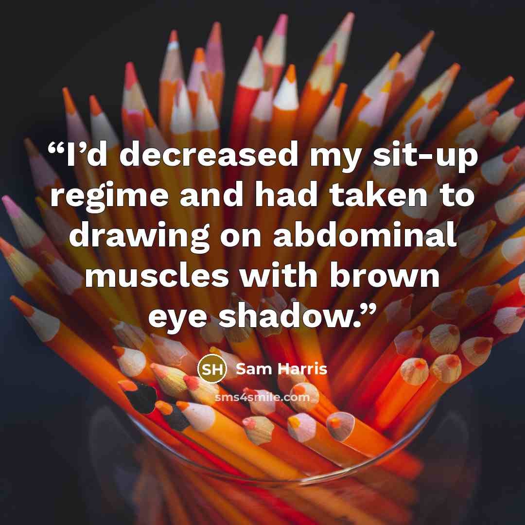 “I’d decreased my sit-up regime and had taken to drawing on abdominal muscles with brown eye shadow.” quote by Sam Harris