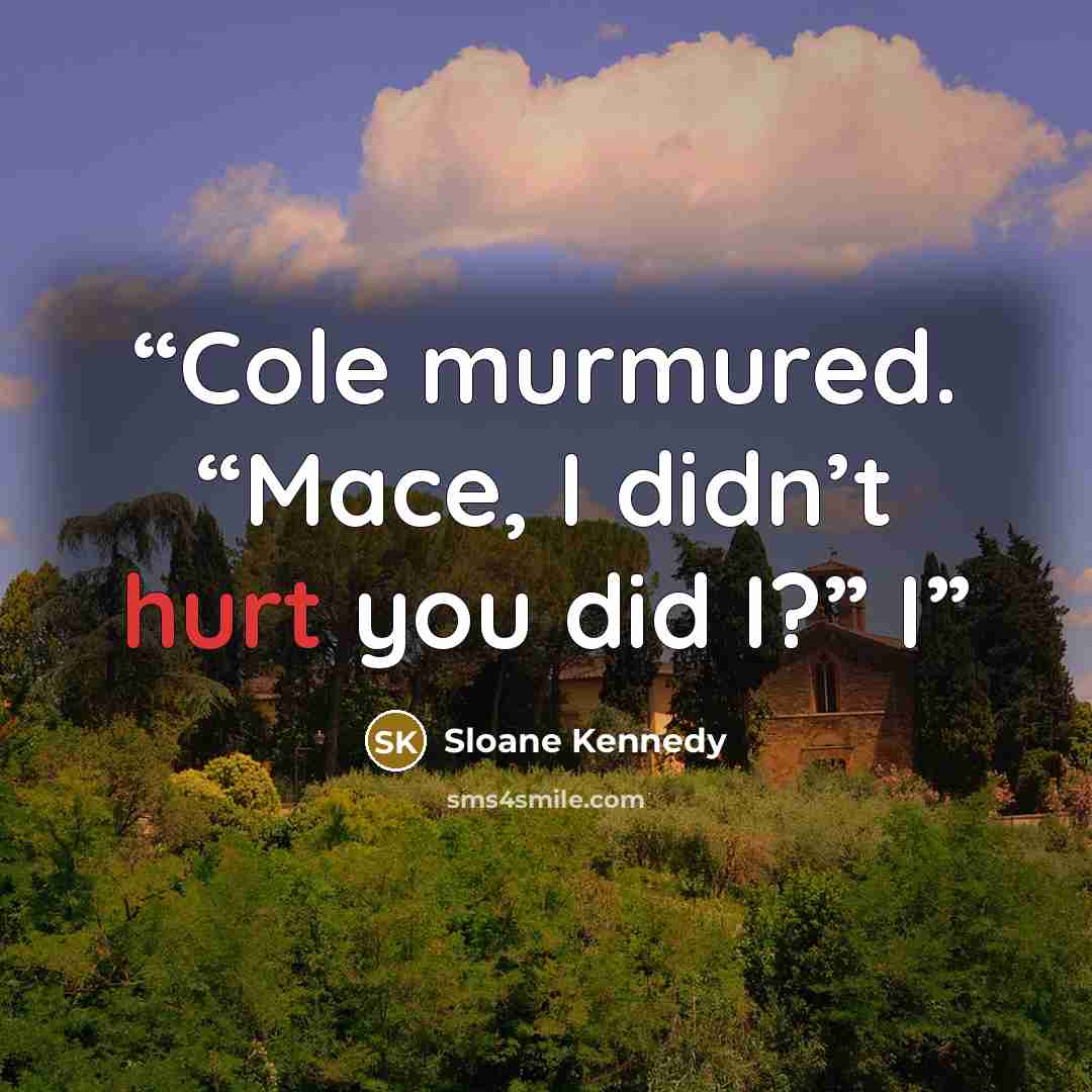 “Cole murmured. “Mace, I didn’t hurt you did I?” I” quote by Sloane Kennedy