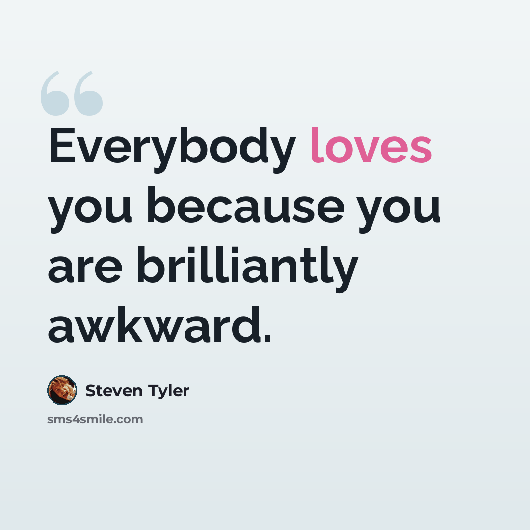 “Everybody loves you because you are brilliantly awkward.” quote by Steven Tyler