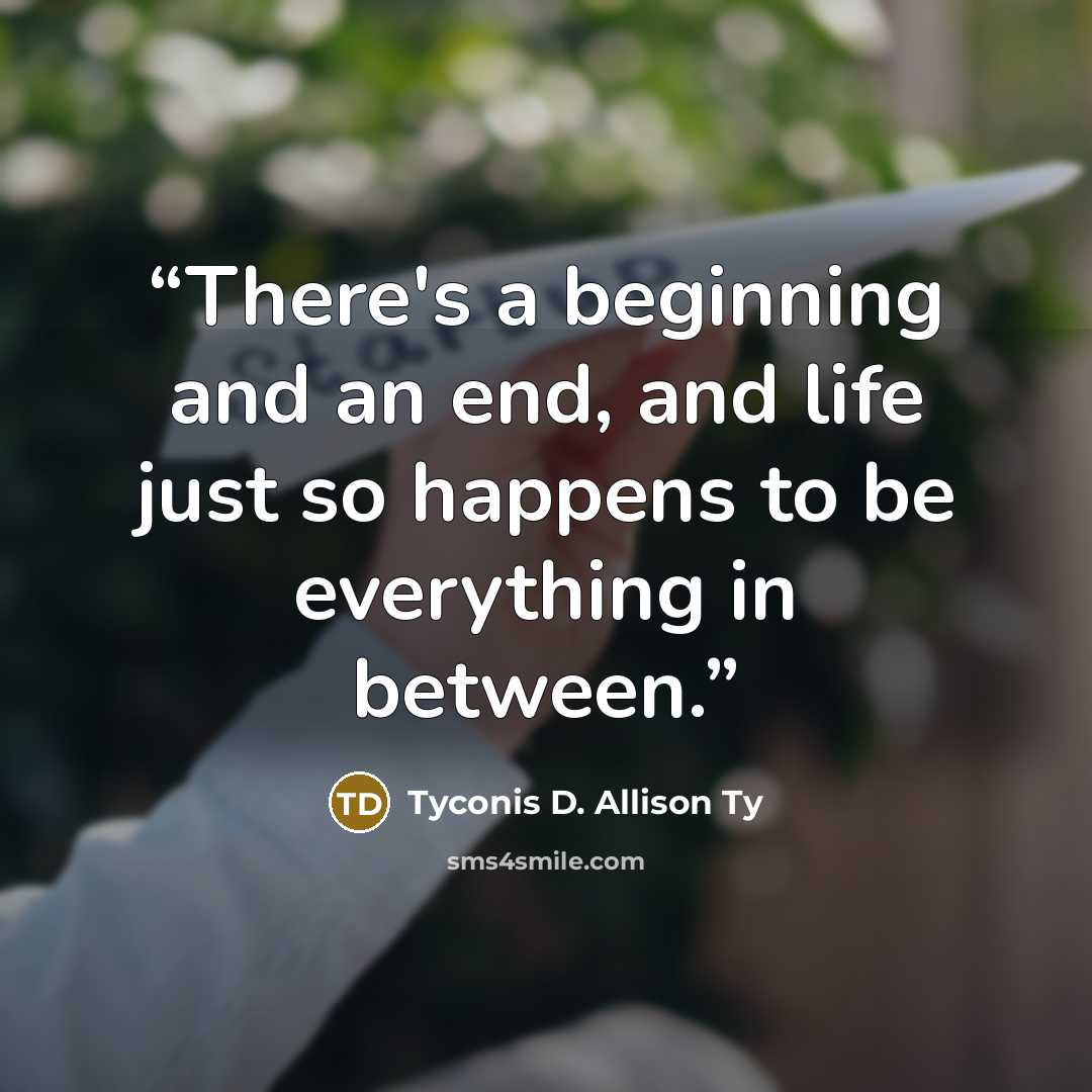 “There's a beginning and an end, and life just so happens to be everything in between.” quote by Tyconis D. Allison Ty