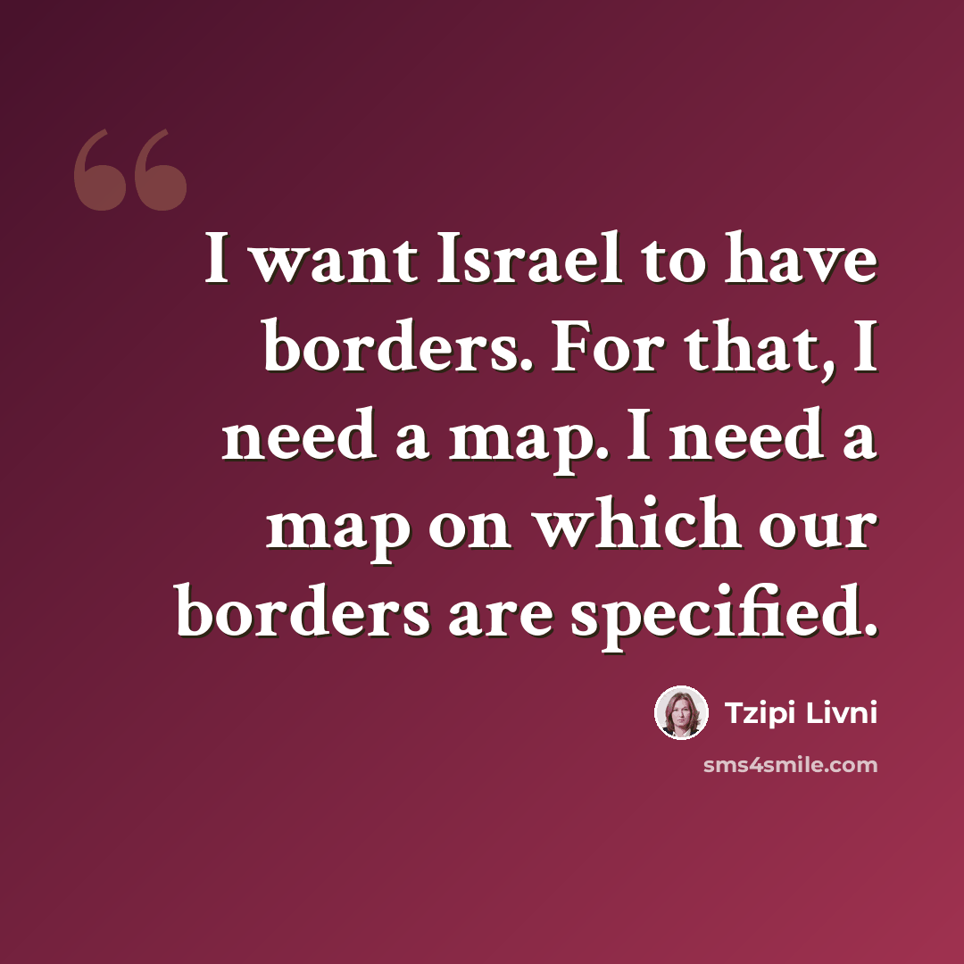 “I want Israel to have borders. For that, I need a map. I need a map on which our borders are specified.” quote by Tzipi Livni
