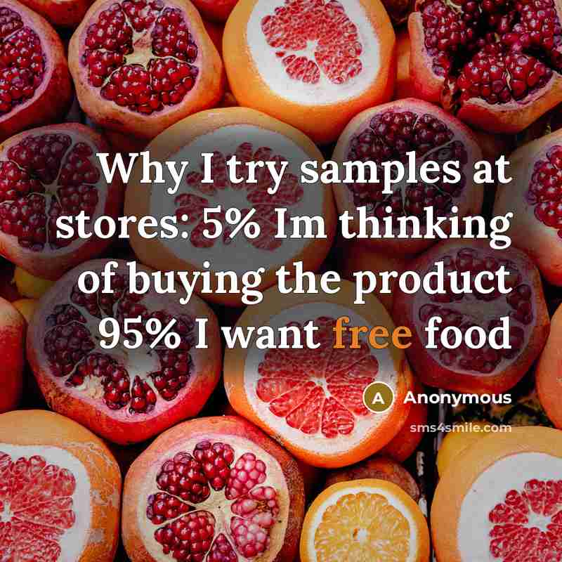 “Why I try samples at stores: 5% Im thinking of buying the product 95% I want free food” quote by Anonymous