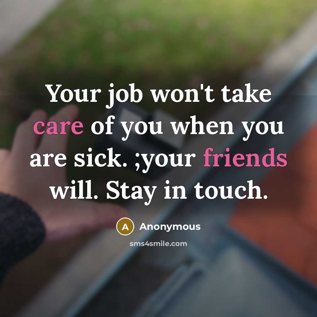 “Your job won't take care of you when you are sick. ;your friends will. Stay in touch.” quote by Anonymous