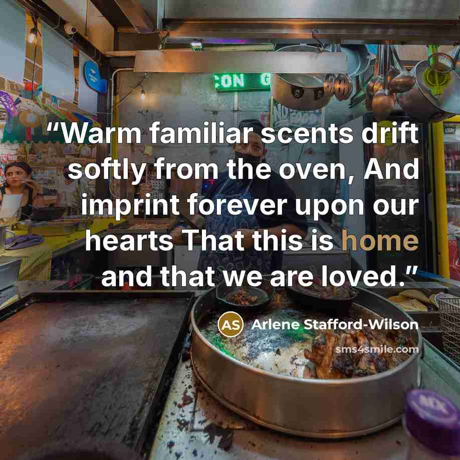 “Warm familiar scents drift softly from the oven, And imprint forever upon our hearts That this is home and that we are loved.” quote by Arlene Stafford-Wilson