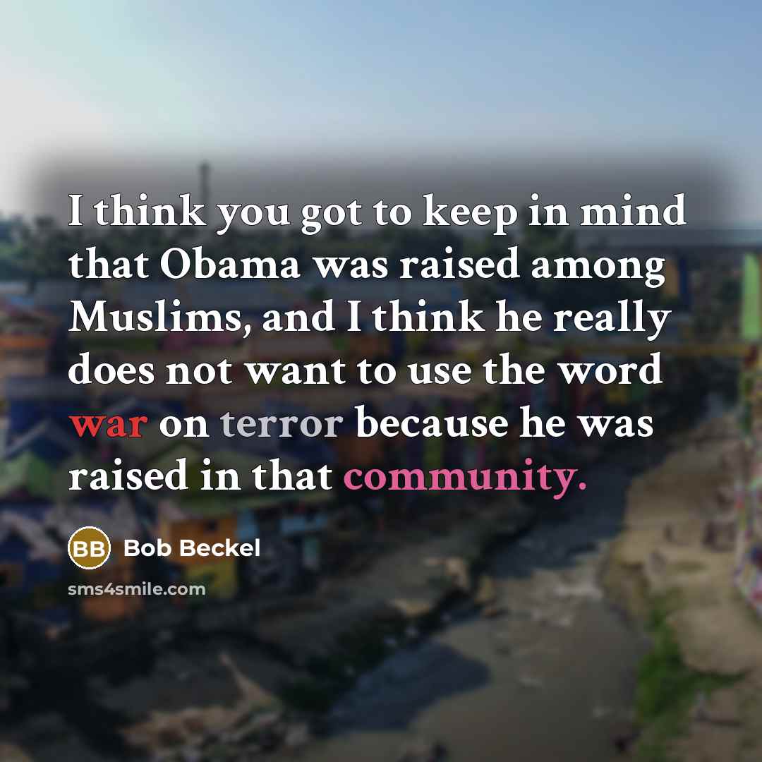 “I think you got to keep in mind that Obama was raised among Muslims, and I think he really does not want to use the word war on terror because he was raised in that community.” quote by Bob Beckel