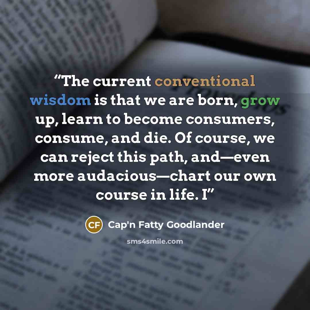 “The current conventional wisdom is that we are born, grow up, learn to become consumers, consume, and die. Of course, we can reject this path, and—even more audacious—chart our own course in life. I” quote by Cap'n Fatty Goodlander