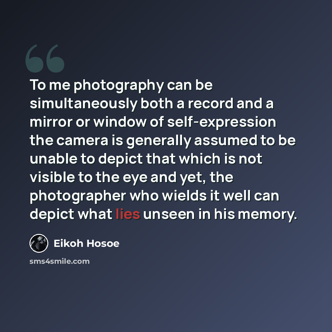 “To me photography can be simultaneously both a record and a mirror or window of self-expression the camera is generally assumed to be unable to depict that which is not visible to the eye and yet, the photographer who wields it well can depict what lies unseen in his memory.” quote by Eikoh Hosoe