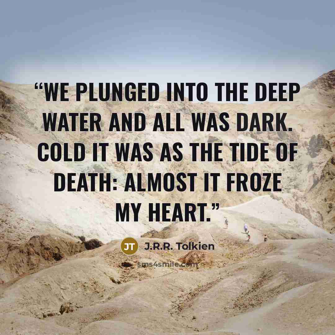 “We plunged into the deep water and all was dark. Cold it was as the tide of death: almost it froze my heart.” quote by J.R.R. Tolkien