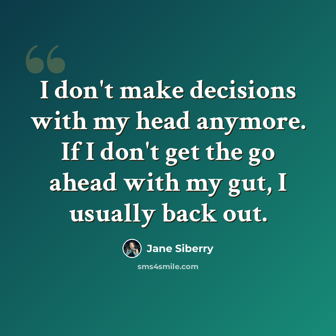“I don't make decisions with my head anymore. If I don't get the go ahead with my gut, I usually back out.” quote by Jane Siberry