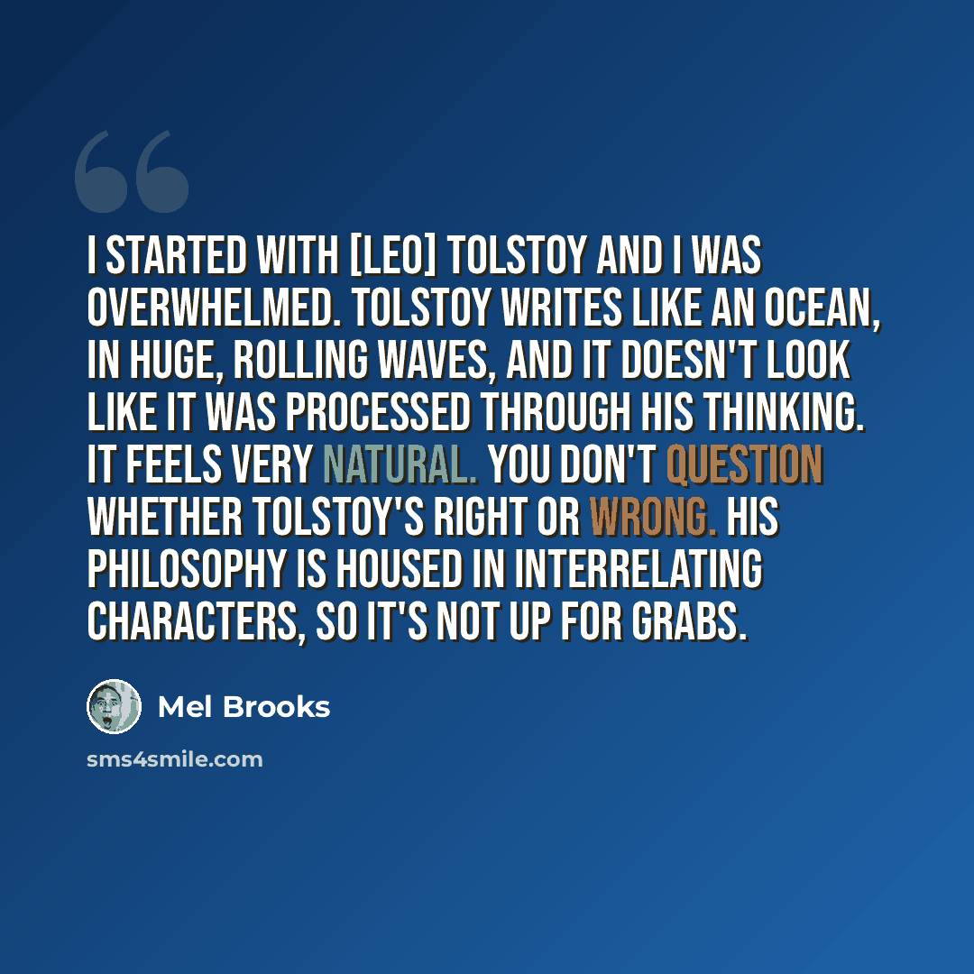 “I started with [Leo] Tolstoy and I was overwhelmed. Tolstoy writes like an ocean, in huge, rolling waves, and it doesn't look like it was processed through his thinking. It feels very natural. You don't question whether Tolstoy's right or wrong. His philosophy is housed in interrelating…” quote by Mel Brooks