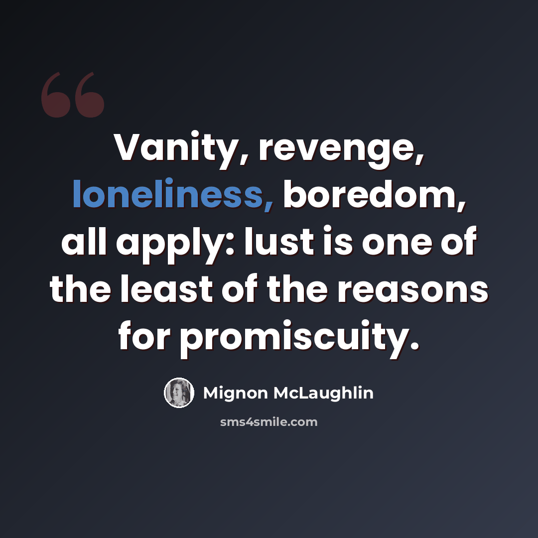 “Vanity, revenge, loneliness, boredom, all apply: lust is one of the least of the reasons for promiscuity.” quote by Mignon McLaughlin