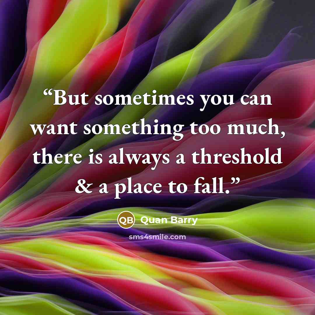 “But sometimes you can want something too much, there is always a threshold & a place to fall.” quote by Quan Barry