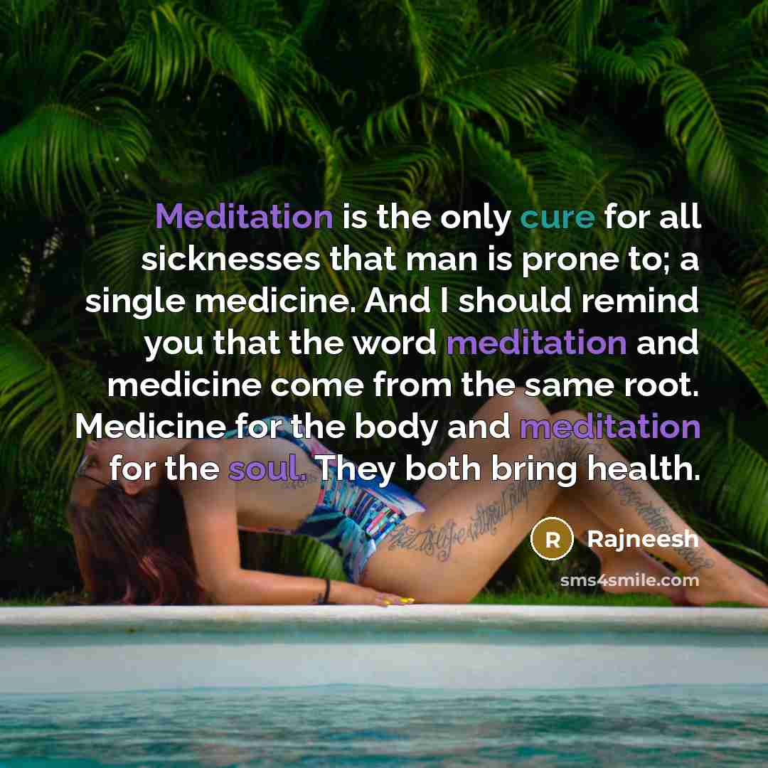 “Meditation is the only cure for all sicknesses that man is prone to; a single medicine. And I should remind you that the word meditation and medicine come from the same root. Medicine for the body and meditation for the soul. They both bring health.” quote by Rajneesh