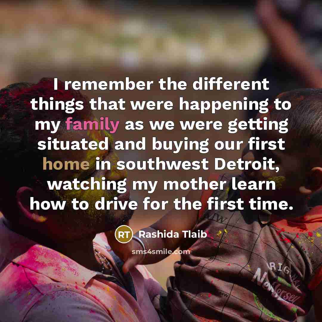 “I remember the different things that were happening to my family as we were getting situated and buying our first home in southwest Detroit, watching my mother learn how to drive for the first time.” quote by Rashida Tlaib