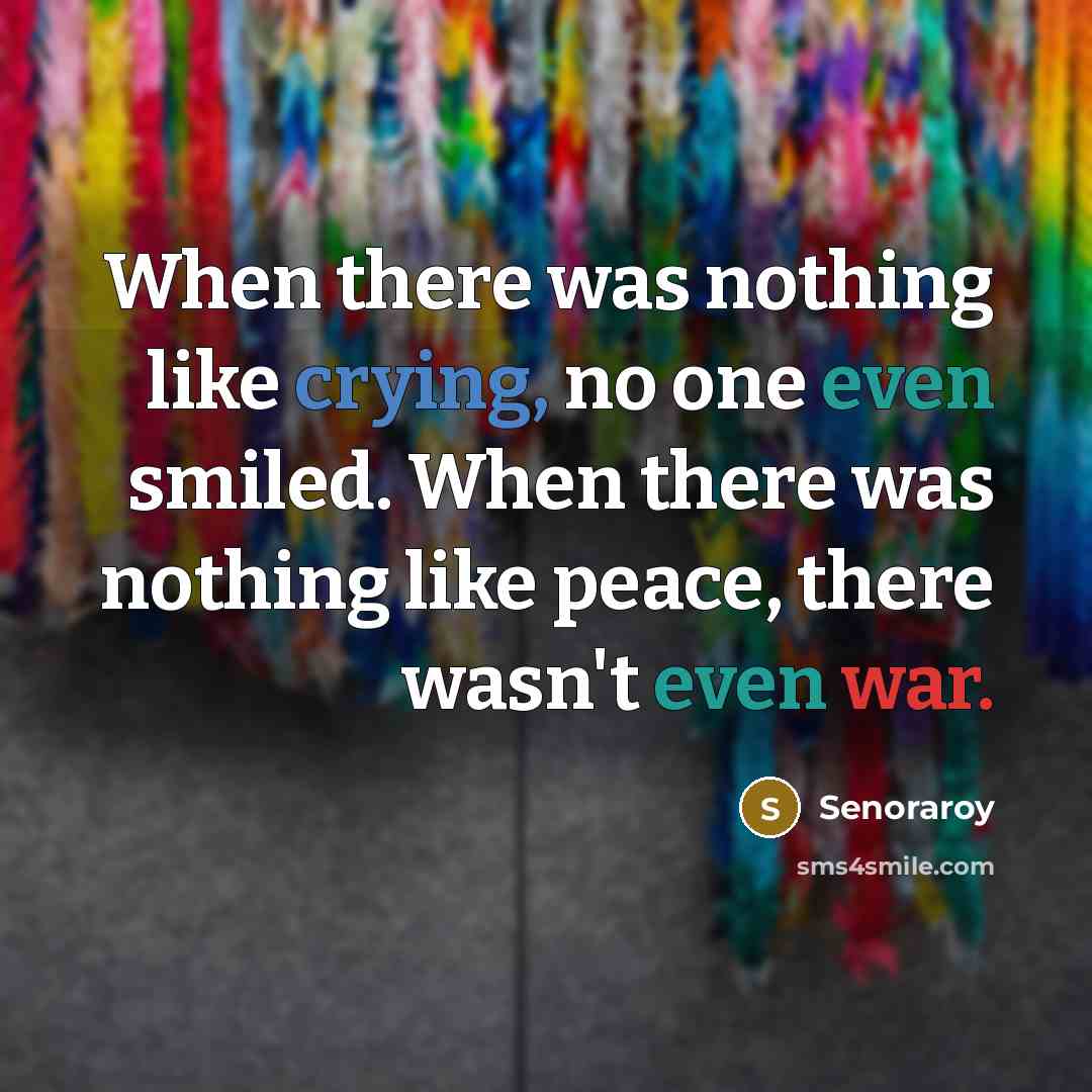 “When there was nothing like crying, no one even smiled. When there was nothing like peace, there wasn't even war.” quote by Senoraroy