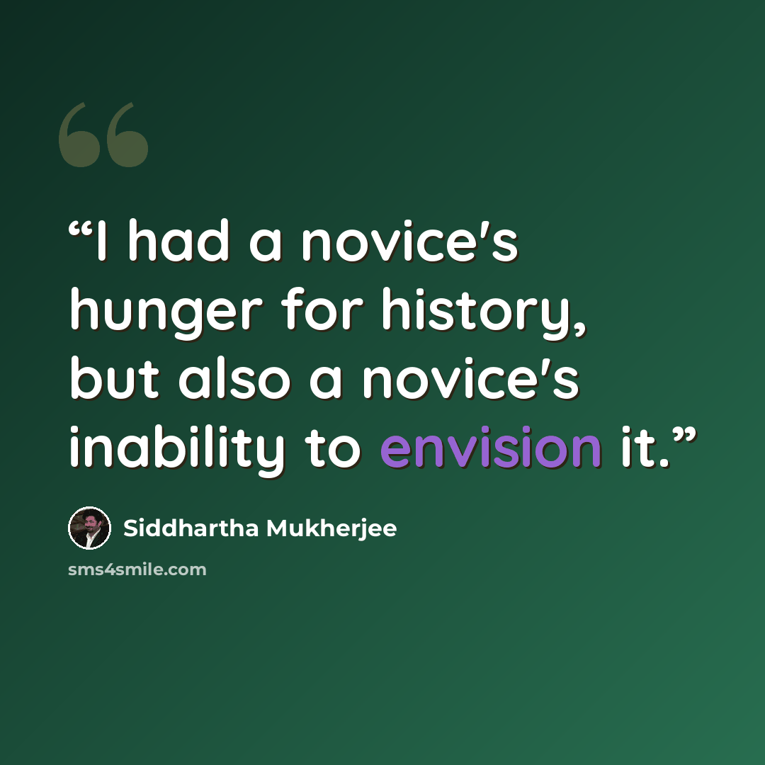 “I had a novice's hunger for history, but also a novice's inability to envision it.” quote by Siddhartha Mukherjee
