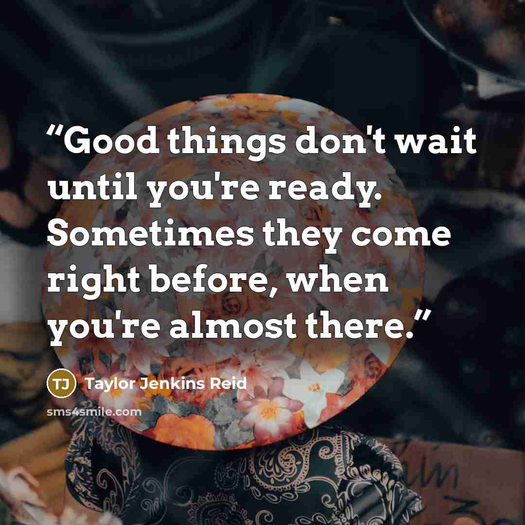 “Good things don't wait until you're ready. Sometimes they come right before, when you're almost there.” quote by Taylor Jenkins Reid