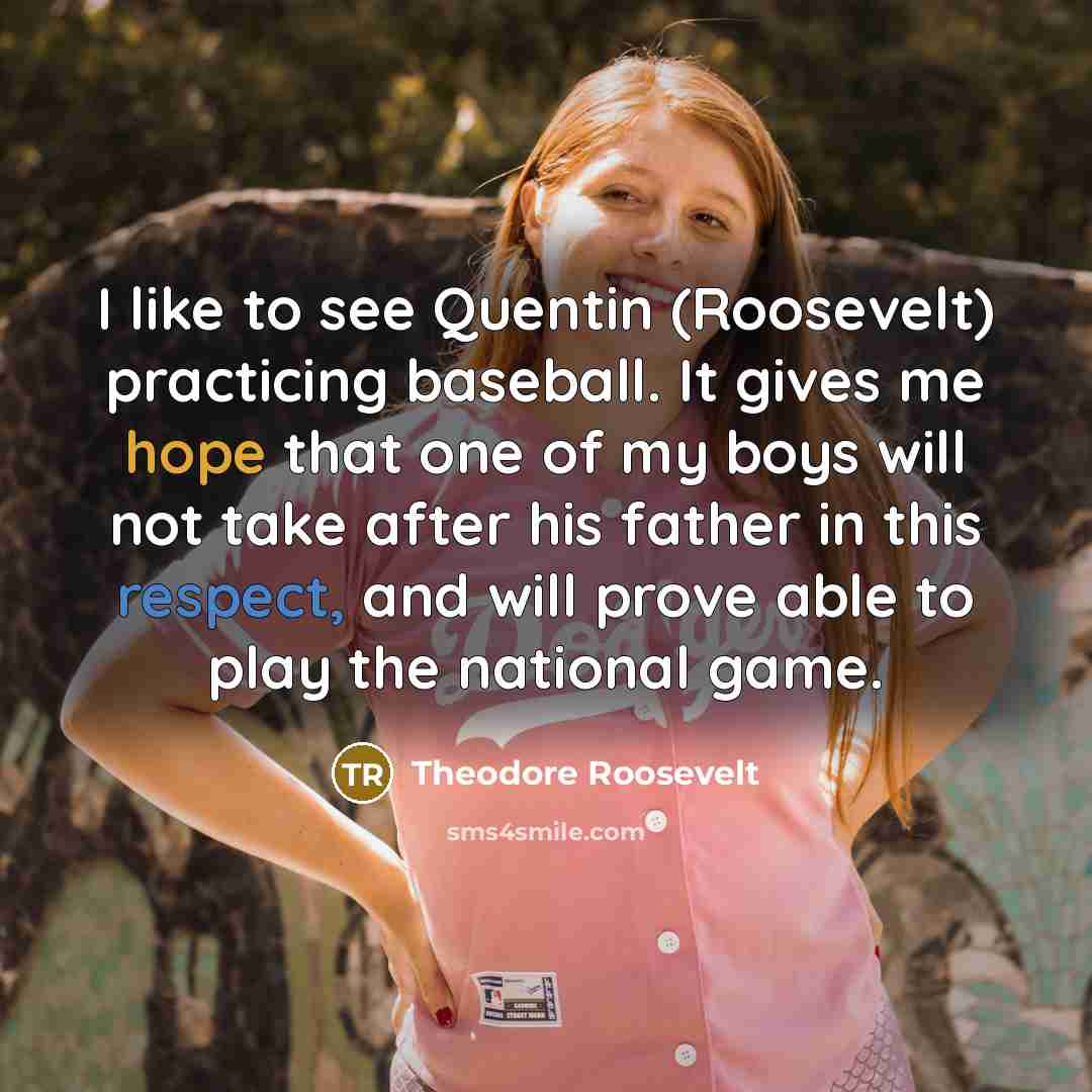 “I like to see Quentin (Roosevelt) practicing baseball. It gives me hope that one of my boys will not take after his father in this respect, and will prove able to play the national game.” quote by Theodore Roosevelt