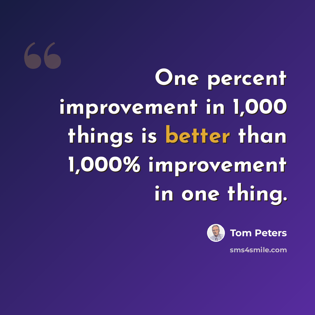 “One percent improvement in 1,000 things is better than 1,000% improvement in one thing.” quote by Tom Peters