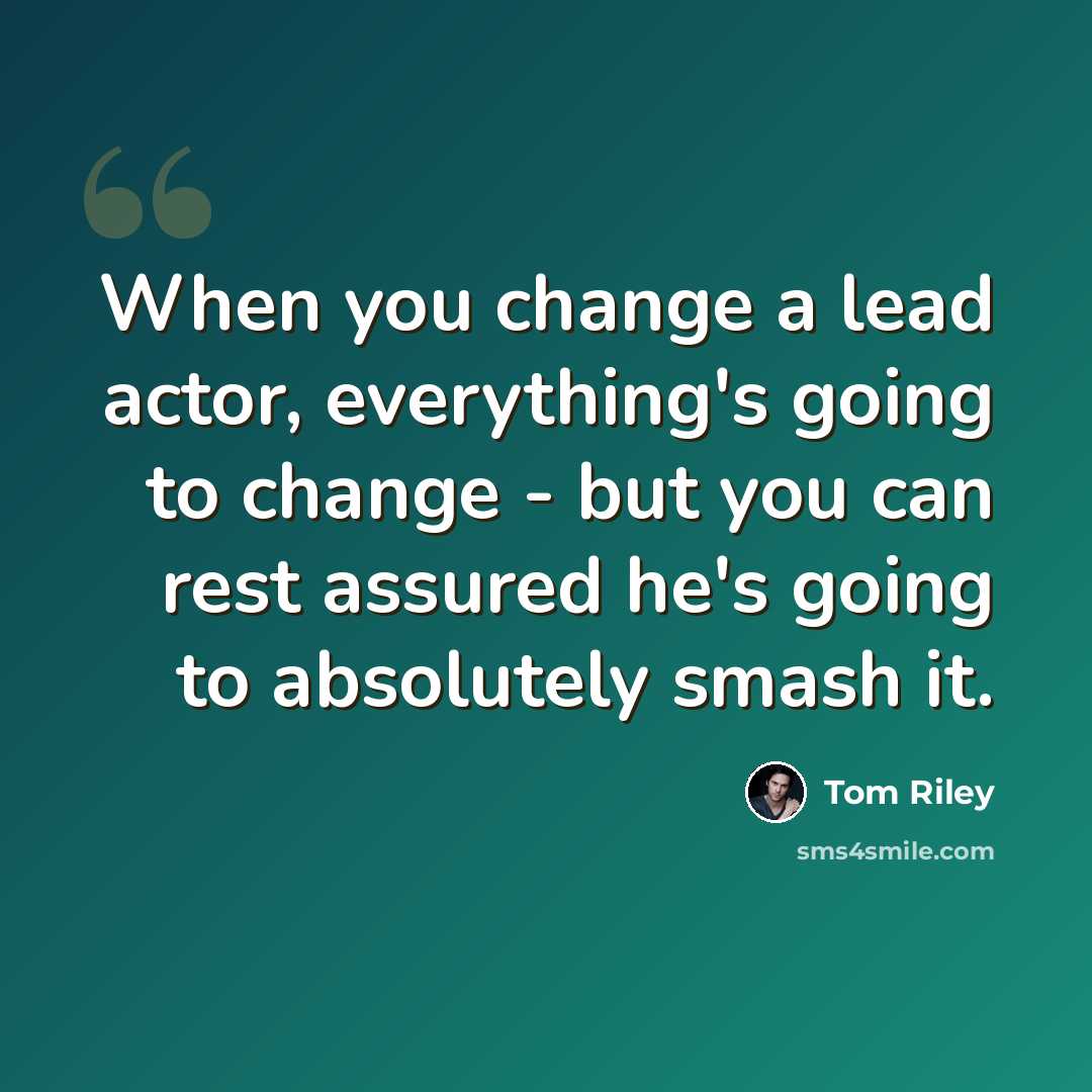 “When you change a lead actor, everything's going to change - but you can rest assured he's going to absolutely smash it.” quote by Tom Riley