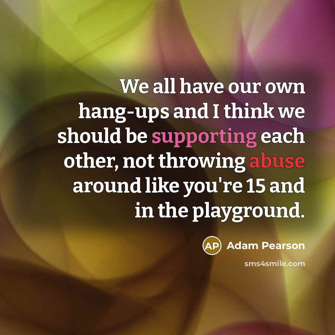 “We all have our own hang-ups and I think we should be supporting each other, not throwing abuse around like you're 15 and in the playground.” quote by Adam Pearson