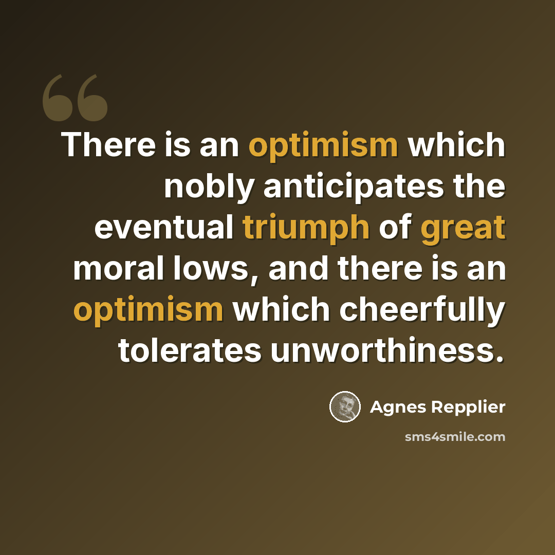 “There is an optimism which nobly anticipates the eventual triumph of great moral lows, and there is an optimism which cheerfully tolerates unworthiness.” quote by Agnes Repplier