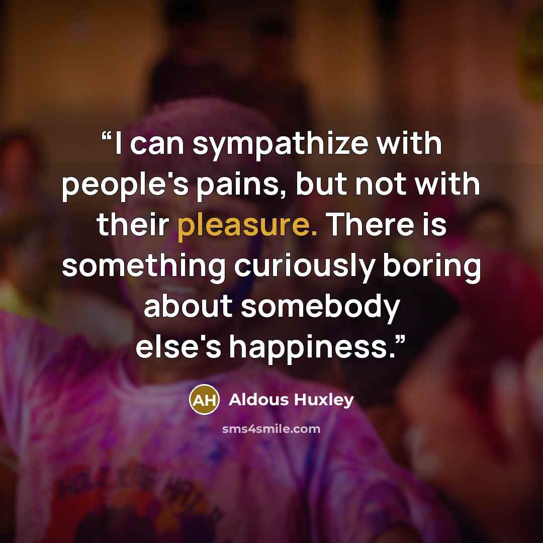 “I can sympathize with people's pains, but not with their pleasure. There is something curiously boring about somebody else's happiness.” quote by Aldous Huxley