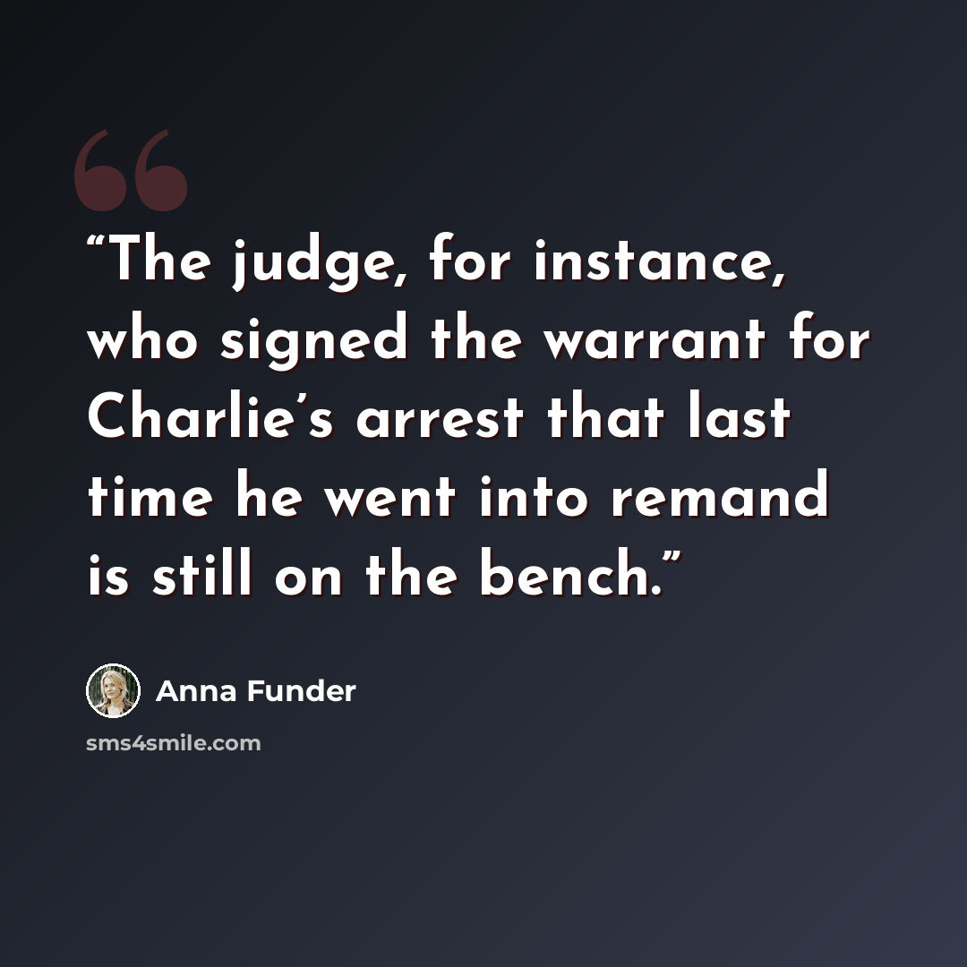 “The judge, for instance, who signed the warrant for Charlie’s arrest that last time he went into remand is still on the bench.” quote by Anna Funder