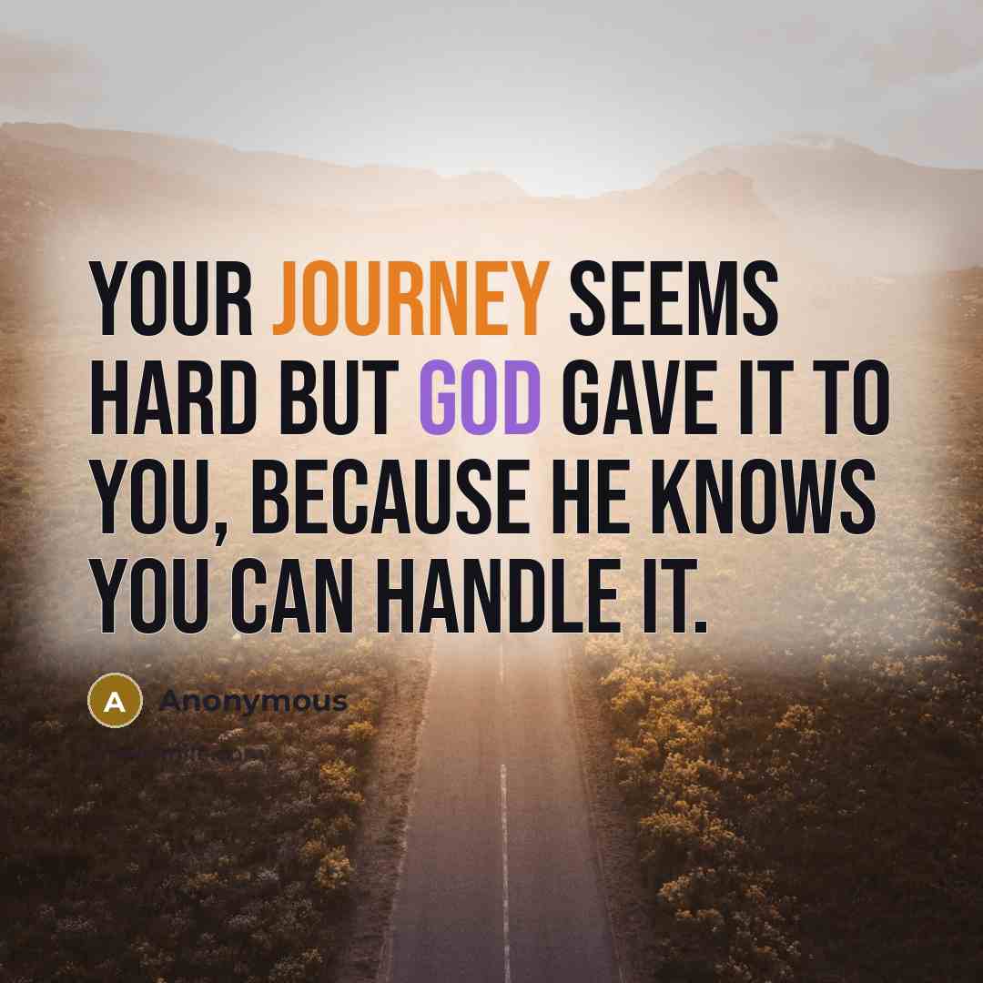 “Your journey seems hard but God gave it to you, because he knows you can handle it.” quote by Anonymous